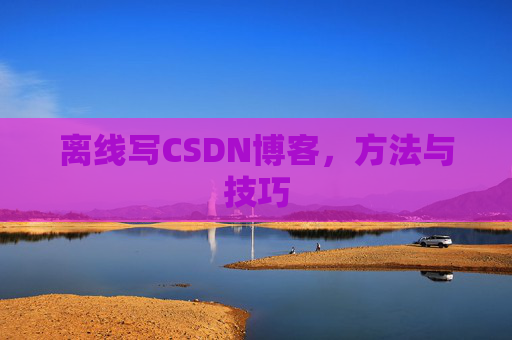 离线写CSDN博客,方法与技巧